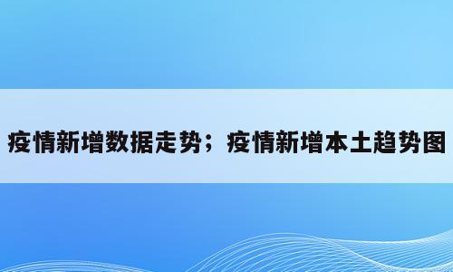 疫情新增数据走势；疫情新增本土趋势图