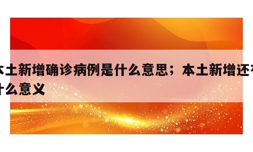 本土新增确诊病例是什么意思；本土新增还有什么意义