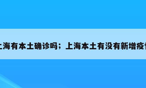 上海有本土确诊吗；上海本土有没有新增疫情
