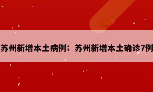 苏州新增本土病例；苏州新增本土确诊7例