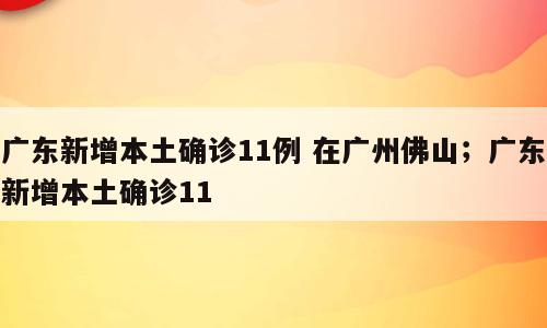 广东新增本土确诊11例 在广州佛山；广东新增本土确诊11