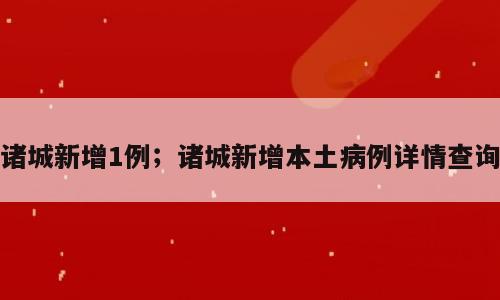 诸城新增1例；诸城新增本土病例详情查询