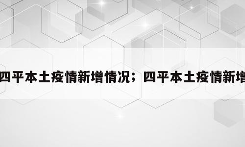 四平本土疫情新增情况；四平本土疫情新增