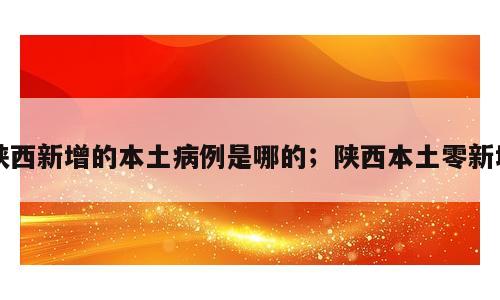 陕西新增的本土病例是哪的；陕西本土零新增