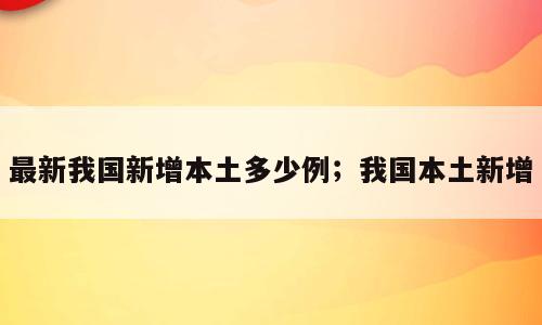最新我国新增本土多少例；我国本土新增