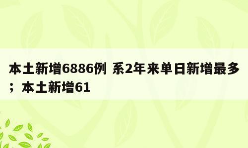 本土新增6886例 系2年来单日新增最多；本土新增61