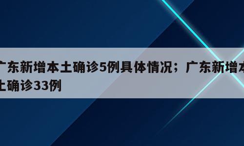广东新增本土确诊5例具体情况；广东新增本土确诊33例