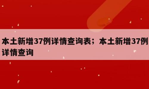 本土新增37例详情查询表；本土新增37例详情查询
