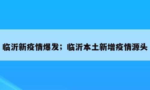 临沂新疫情爆发；临沂本土新增疫情源头