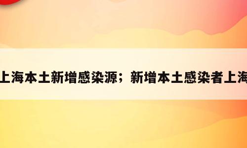 上海本土新增感染源；新增本土感染者上海