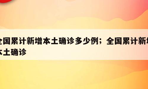 全国累计新增本土确诊多少例；全国累计新增本土确诊