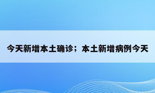 今天新增本土确诊；本土新增病例今天