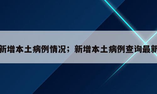 新增本土病例情况；新增本土病例查询最新