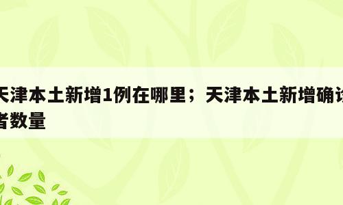 天津本土新增1例在哪里；天津本土新增确诊者数量