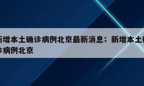 新增本土确诊病例北京最新消息；新增本土确诊病例北京