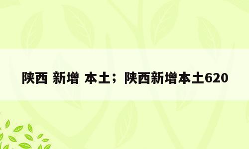 陕西 新增 本土；陕西新增本土620
