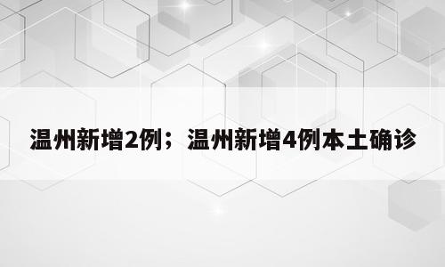 温州新增2例；温州新增4例本土确诊
