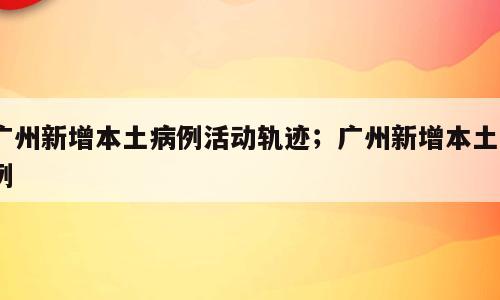 广州新增本土病例活动轨迹；广州新增本土6例