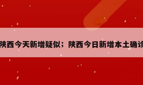 陕西今天新增疑似；陕西今日新增本土确诊