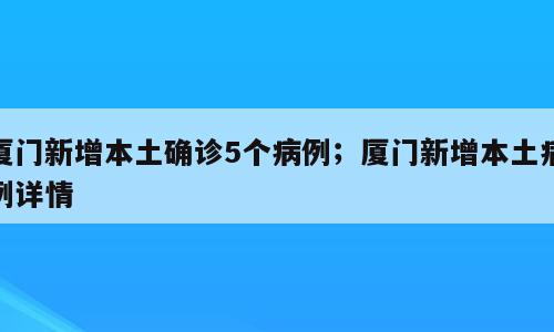 厦门新增本土确诊5个病例；厦门新增本土病例详情