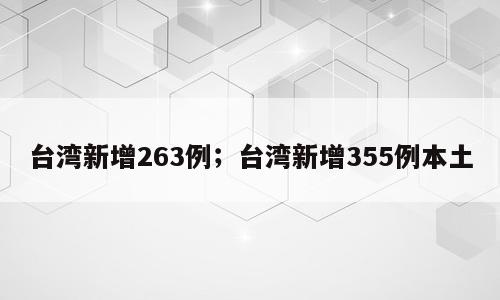 台湾新增263例；台湾新增355例本土