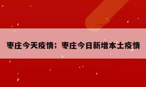 枣庄今天疫情；枣庄今日新增本土疫情