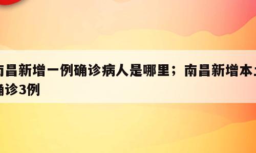 南昌新增一例确诊病人是哪里；南昌新增本土确诊3例