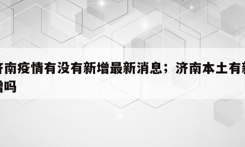 济南疫情有没有新增最新消息；济南本土有新增吗