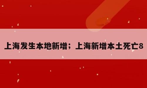 上海发生本地新增；上海新增本土死亡8