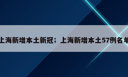 上海新增本土新冠；上海新增本土57例名单