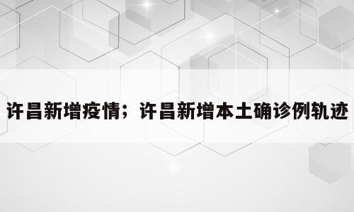 许昌新增疫情；许昌新增本土确诊例轨迹