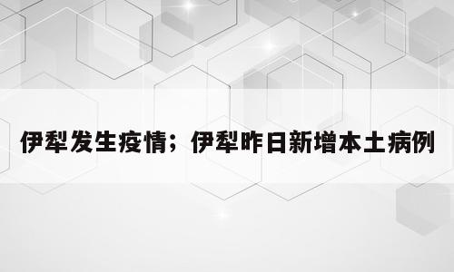 伊犁发生疫情；伊犁昨日新增本土病例