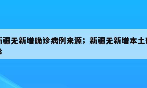 新疆无新增确诊病例来源；新疆无新增本土确诊