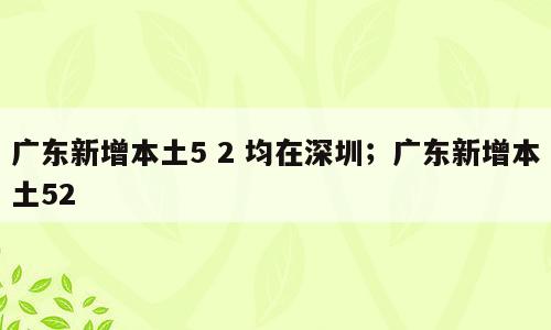 广东新增本土5 2 均在深圳；广东新增本土52