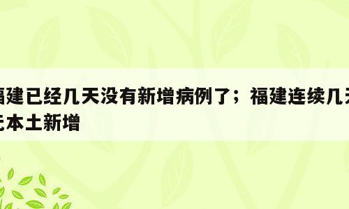 福建已经几天没有新增病例了；福建连续几天无本土新增