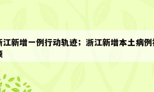 浙江新增一例行动轨迹；浙江新增本土病例视频