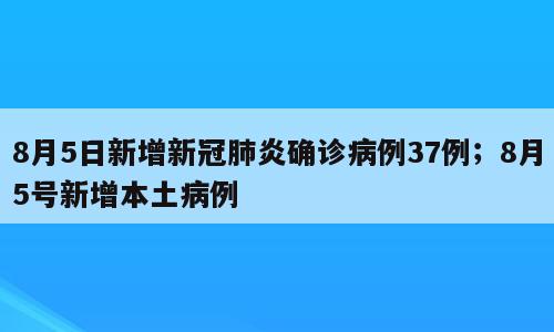 8月5日新增新冠肺炎确诊病例37例；8月5号新增本土病例