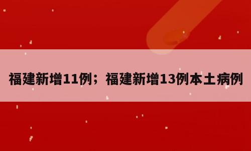 福建新增11例；福建新增13例本土病例