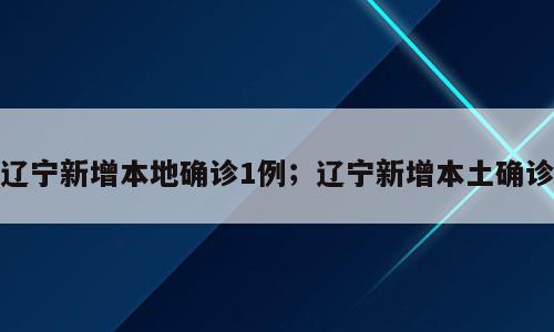 辽宁新增本地确诊1例；辽宁新增本土确诊