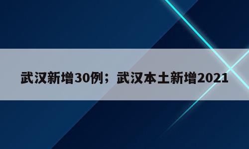 武汉新增30例；武汉本土新增2021