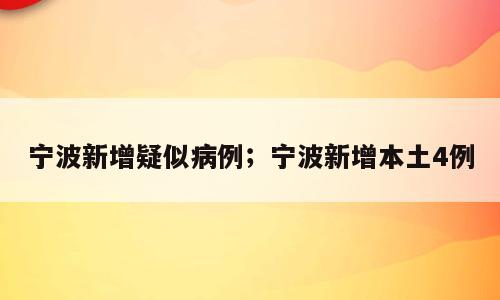 宁波新增疑似病例；宁波新增本土4例