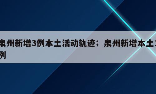 泉州新增3例本土活动轨迹；泉州新增本土1例
