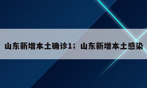 山东新增本土确诊1；山东新增本土感染