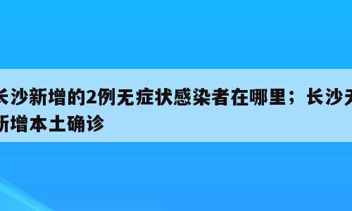 长沙新增的2例无症状感染者在哪里；长沙无新增本土确诊
