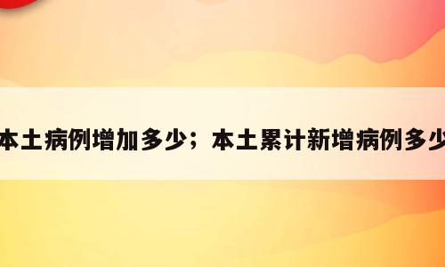 本土病例增加多少；本土累计新增病例多少