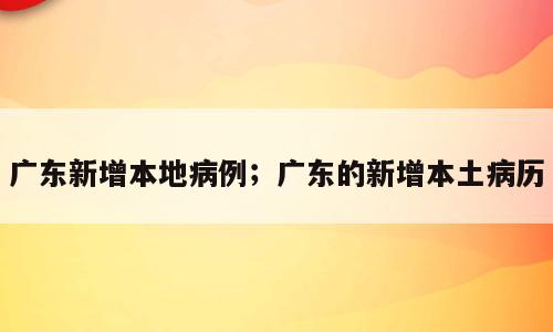 广东新增本地病例；广东的新增本土病历