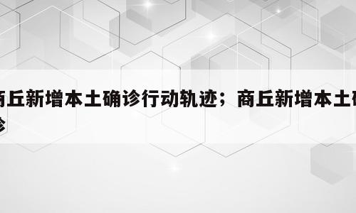 商丘新增本土确诊行动轨迹；商丘新增本土确诊