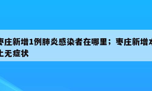 枣庄新增1例肺炎感染者在哪里；枣庄新增本土无症状
