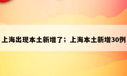 上海出现本土新增了；上海本土新增30例