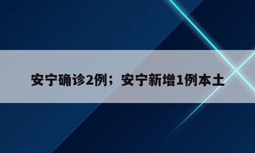 安宁确诊2例；安宁新增1例本土